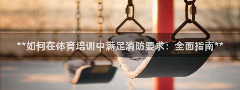 尊龙网站 人生就是博：**如何在体育培训中满足消防要