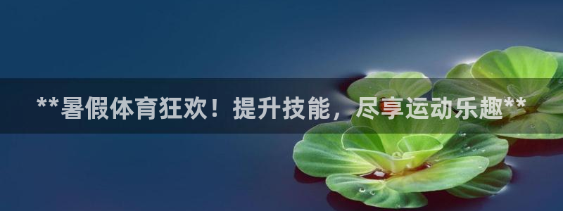 首页尊龙d88国际：**暑假体育狂欢！提升技能，尽享