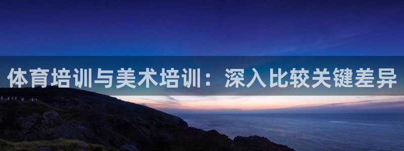 尊龙凯时app产品介绍：体育培训与美术培训：深入比较