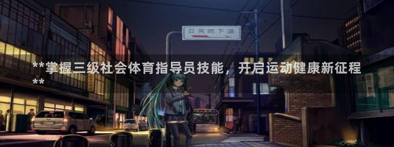 尊龙凯时人生就是搏包装优势：**掌握三级社会体育指导