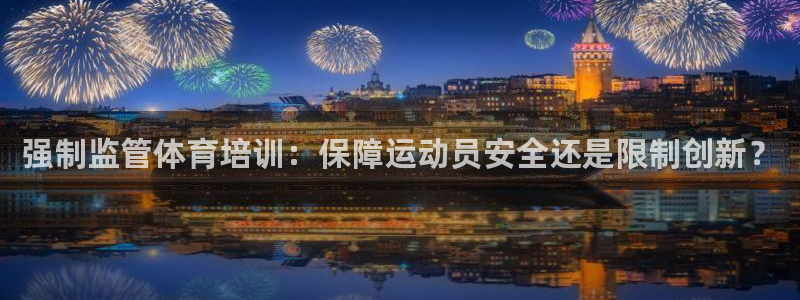 尊龙人生就是搏：强制监管体育培训：保障运动员安全还是