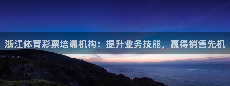 凯时国际平台有人赢吗：浙江体育彩票培训机构：提升业务