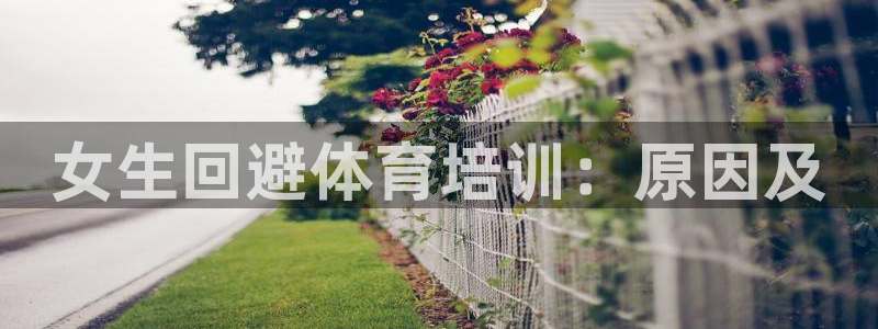 尊龙官网免费下载：女生回避体育培训：原因及