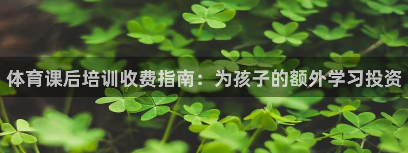 尊龙人生就是博一下首页：体育课后培训收费指南：为孩子