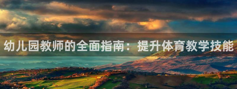 K66凯时国际平台官网：幼儿园教师的全面指南：提升体