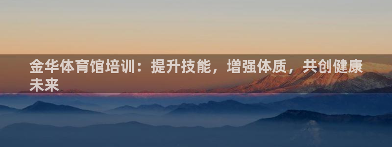 尊龙官方身高：金华体育馆培训：提升技能，增强体质，共