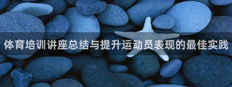 尊龙凯时和九游会哪个平台好一点：体育培训讲座总结与提