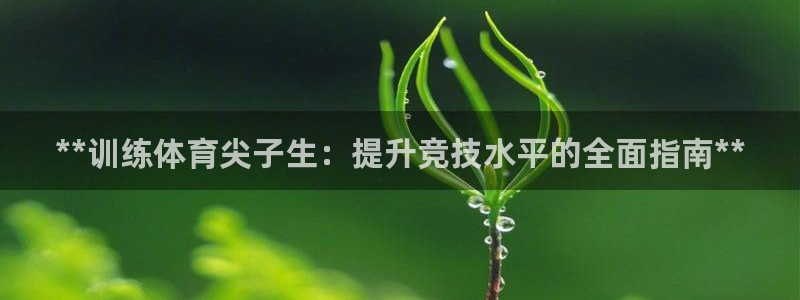 尊龙人生就是博i可靠吗：**训练体育尖子生：提升竞技