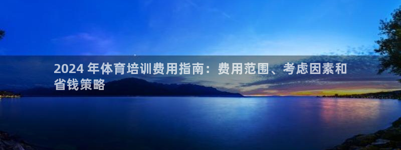 尊龙人生就是博旗舰厅：2024 年体育培训费用指南：