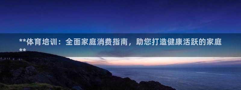 尊龙凯时人生就是博游戏网站：**体育培训：全面家庭消