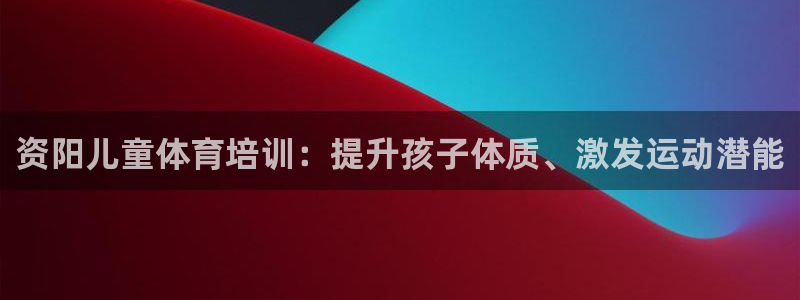 尊龙凯时平台还是万博好：资阳儿童体育培训：提升孩子体