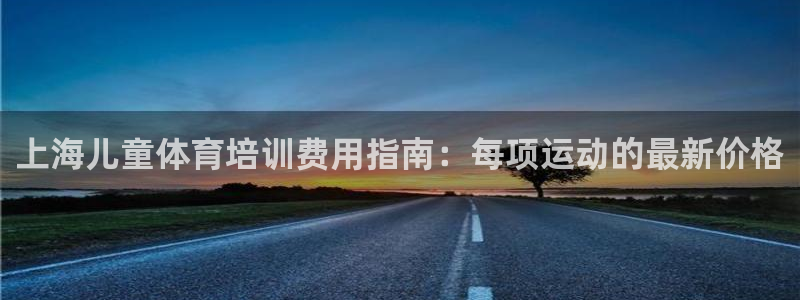 尊龙凯时发展历程：上海儿童体育培训费用指南：每项运动