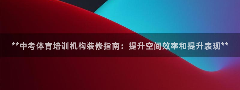 尊龙 6：**中考体育培训机构装修指南：提升空间效率