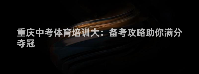 尊龙官方平台：重庆中考体育培训大：备考攻略助你满分
