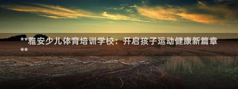尊龙D88现金旧版：**雅安少儿体育培训学校：开启孩