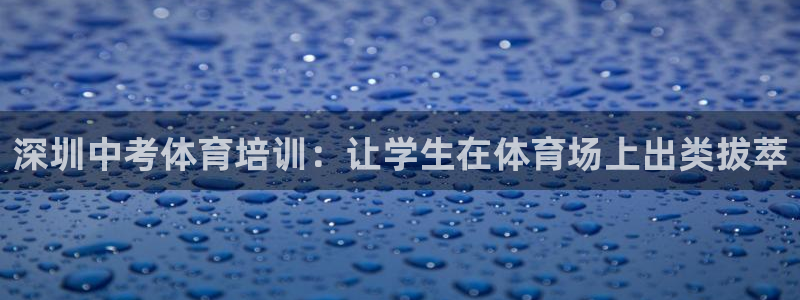 凯时K8国际：深圳中考体育培训：让学生在体育场上出类