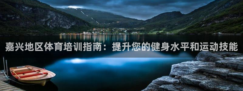 尊龙官方网站是真的吗：嘉兴地区体育培训指南：提升您的
