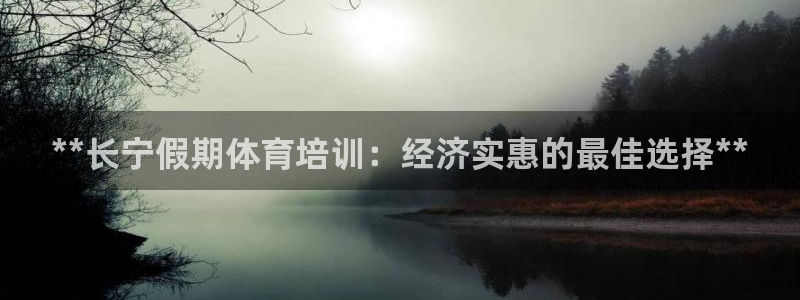 尊龙人生就是博电脑版：**长宁假期体育培训：经济实惠