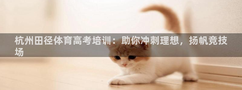 尊龙官网入口：杭州田径体育高考培训：助你冲刺理想，扬