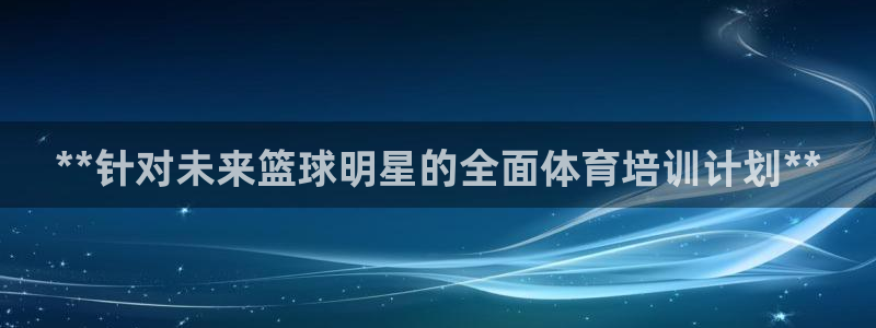 尊龙手机端下载：**针对未来篮球明星的全面体育培训计