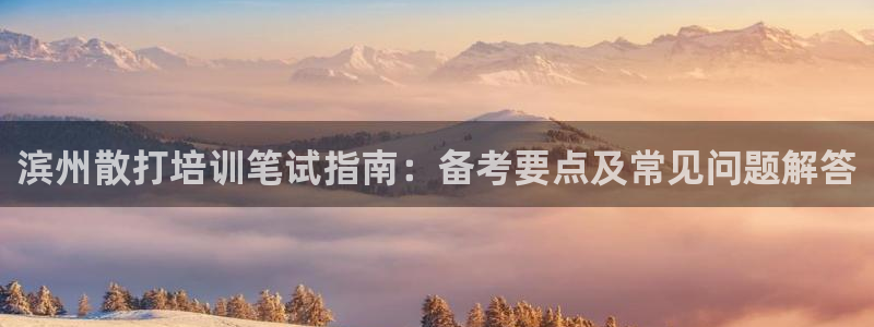 ag旗舰平台尊龙代言：滨州散打培训笔试指南：备考要点