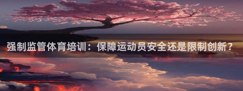 尊龙人生就是博旧：强制监管体育培训：保障运动员安全还