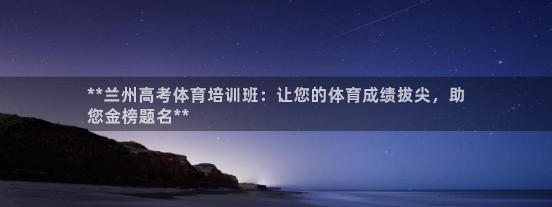 凯时k66娱乐登录：**兰州高考体育培训班：让您的体